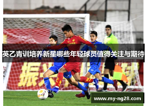 英乙青训培养新星哪些年轻球员值得关注与期待