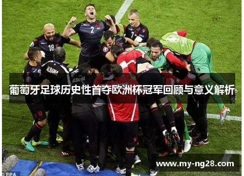 葡萄牙足球历史性首夺欧洲杯冠军回顾与意义解析