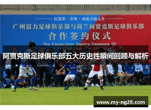 阿贾克斯足球俱乐部五大历史性瞬间回顾与解析
