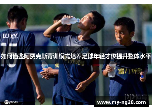 如何借鉴阿贾克斯青训模式培养足球年轻才俊提升整体水平