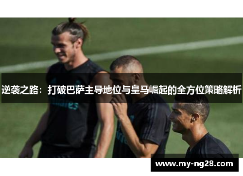 逆袭之路：打破巴萨主导地位与皇马崛起的全方位策略解析