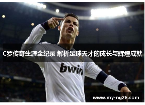 C罗传奇生涯全纪录 解析足球天才的成长与辉煌成就