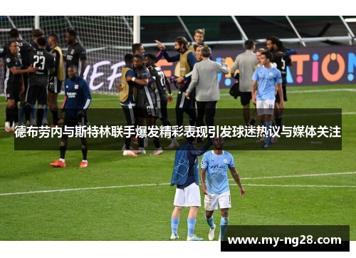 德布劳内与斯特林联手爆发精彩表现引发球迷热议与媒体关注