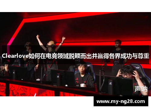 Clearlove如何在电竞领域脱颖而出并赢得各界成功与尊重