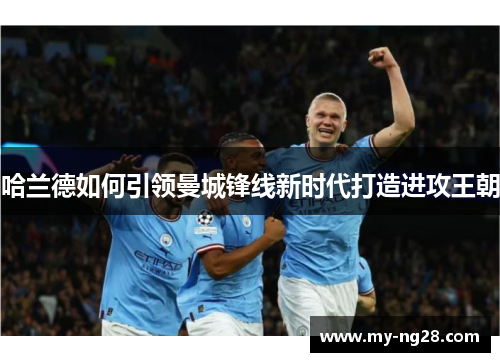 哈兰德如何引领曼城锋线新时代打造进攻王朝