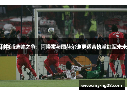 利物浦选帅之争：阿隆索与图赫尔谁更适合执掌红军未来