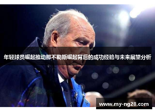 年轻球员崛起推动那不勒斯崛起背后的成功经验与未来展望分析