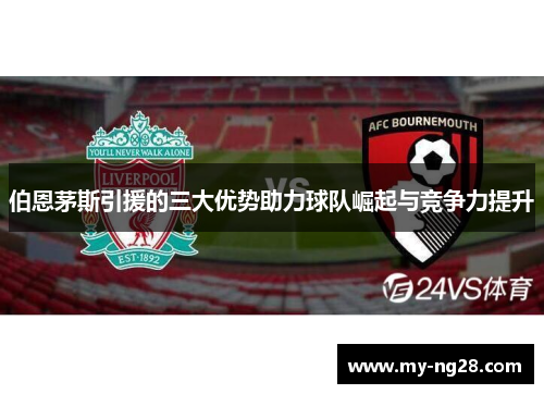 伯恩茅斯引援的三大优势助力球队崛起与竞争力提升