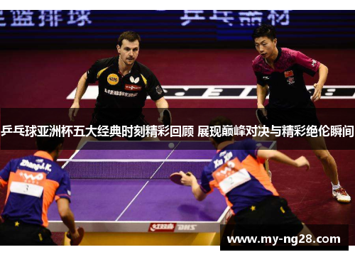 乒乓球亚洲杯五大经典时刻精彩回顾 展现巅峰对决与精彩绝伦瞬间