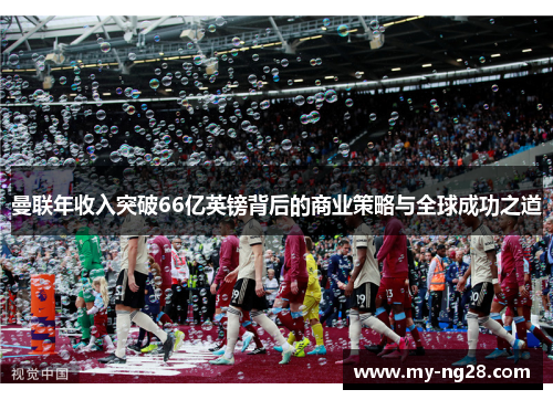曼联年收入突破66亿英镑背后的商业策略与全球成功之道