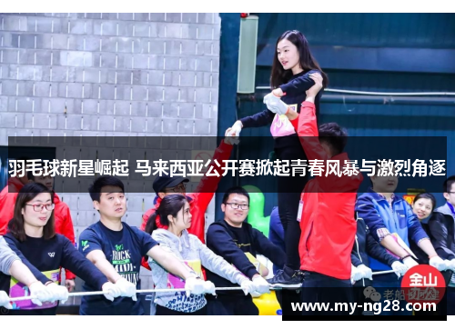 羽毛球新星崛起 马来西亚公开赛掀起青春风暴与激烈角逐