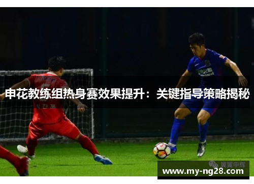 申花教练组热身赛效果提升：关键指导策略揭秘