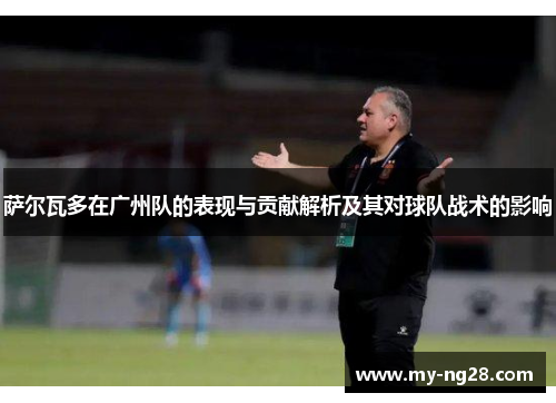 萨尔瓦多在广州队的表现与贡献解析及其对球队战术的影响