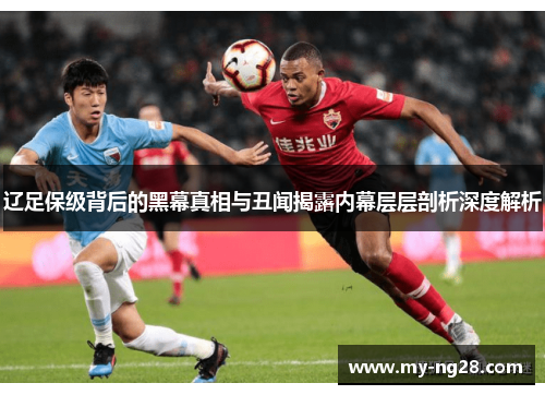 辽足保级背后的黑幕真相与丑闻揭露内幕层层剖析深度解析