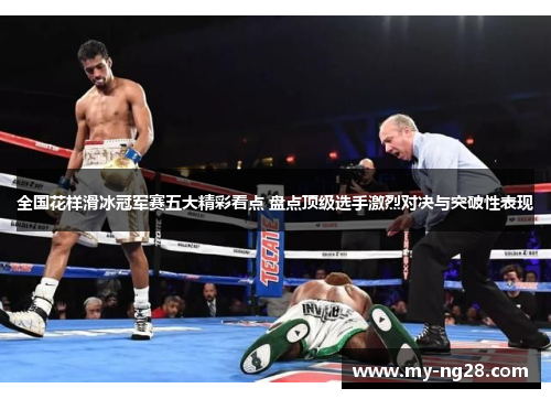 全国花样滑冰冠军赛五大精彩看点 盘点顶级选手激烈对决与突破性表现