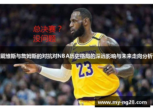 戴维斯与詹姆斯的对抗对NBA历史格局的深远影响与未来走向分析