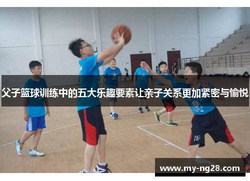 父子篮球训练中的五大乐趣要素让亲子关系更加紧密与愉悦