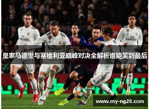 皇家马德里与塞维利亚巅峰对决全解析谁能笑到最后