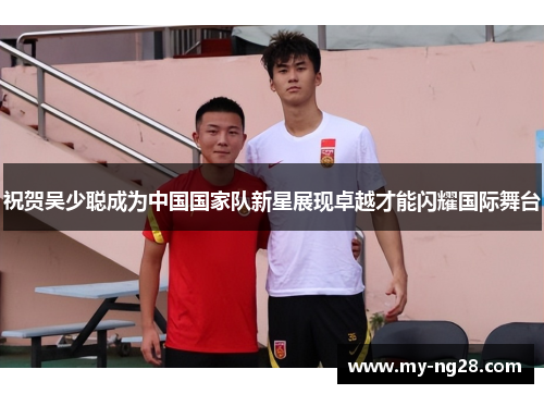 祝贺吴少聪成为中国国家队新星展现卓越才能闪耀国际舞台
