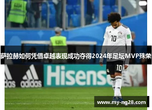 萨拉赫如何凭借卓越表现成功夺得2024年足坛MVP殊荣