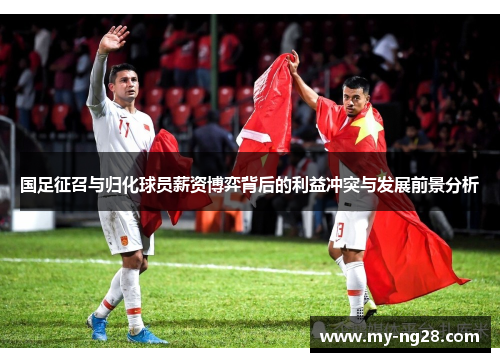 国足征召与归化球员薪资博弈背后的利益冲突与发展前景分析