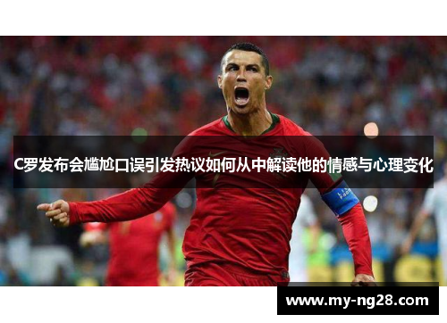 C罗发布会尴尬口误引发热议如何从中解读他的情感与心理变化