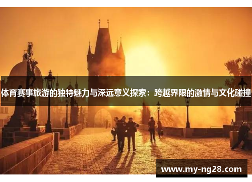 体育赛事旅游的独特魅力与深远意义探索：跨越界限的激情与文化碰撞