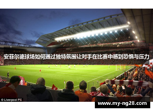 安菲尔德球场如何通过独特氛围让对手在比赛中感到恐惧与压力