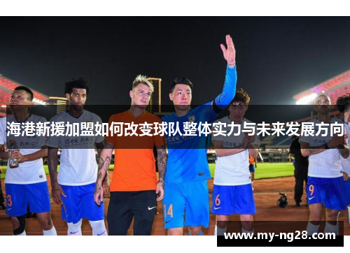 海港新援加盟如何改变球队整体实力与未来发展方向