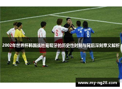 2002年世界杯韩国战胜葡萄牙的历史性时刻与背后深刻意义解析