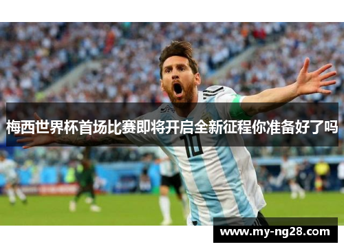 梅西世界杯首场比赛即将开启全新征程你准备好了吗