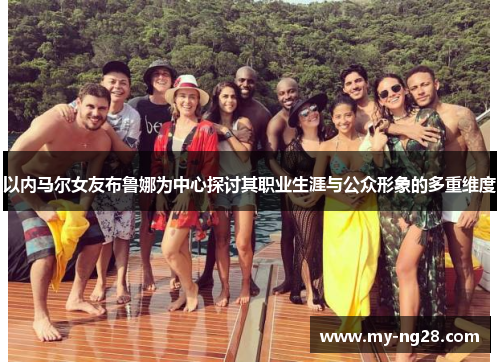 以内马尔女友布鲁娜为中心探讨其职业生涯与公众形象的多重维度