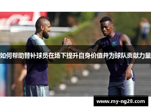 如何帮助替补球员在场下提升自身价值并为球队贡献力量