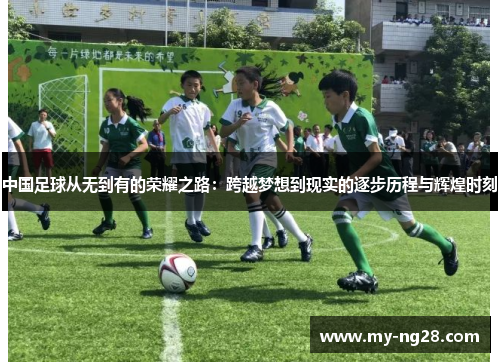中国足球从无到有的荣耀之路：跨越梦想到现实的逐步历程与辉煌时刻