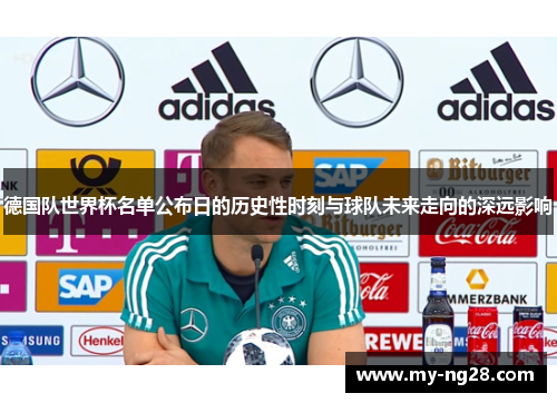德国队世界杯名单公布日的历史性时刻与球队未来走向的深远影响
