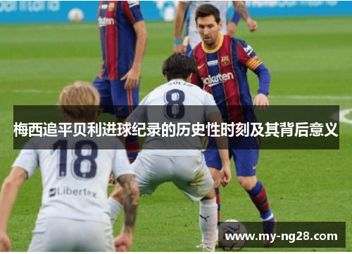 梅西追平贝利进球纪录的历史性时刻及其背后意义