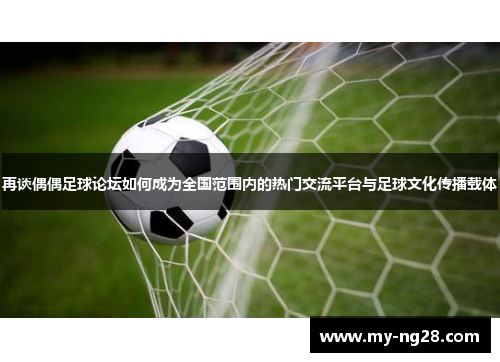 再谈偶偶足球论坛如何成为全国范围内的热门交流平台与足球文化传播载体