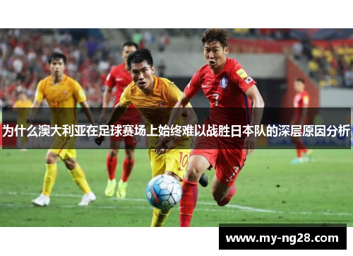 为什么澳大利亚在足球赛场上始终难以战胜日本队的深层原因分析