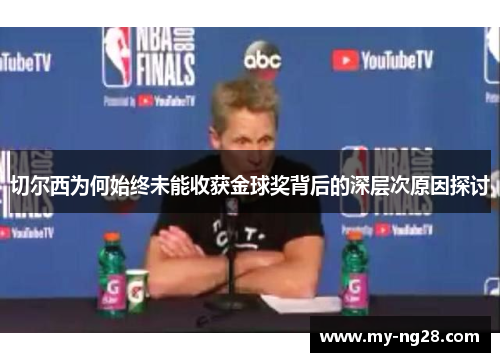 切尔西为何始终未能收获金球奖背后的深层次原因探讨 切尔西为何始终未能收获金球奖背后的深层次原因探讨