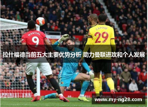 拉什福德当前五大主要优势分析 助力曼联进攻和个人发展