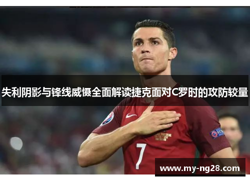 失利阴影与锋线威慑全面解读捷克面对C罗时的攻防较量