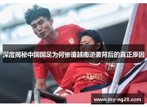深度揭秘中国国足为何惨遭越南逆袭背后的真正原因