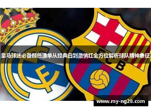 皇马球迷必备颜色清单从经典白到激情红全方位解析球队精神象征