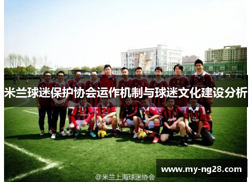 米兰球迷保护协会运作机制与球迷文化建设分析 米兰球迷保护协会运作机制与球迷文化建设分析