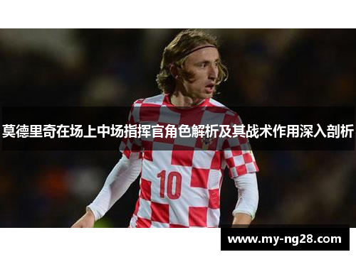 莫德里奇在场上中场指挥官角色解析及其战术作用深入剖析