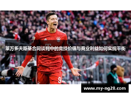 莱万多夫斯基合同谈判中的竞技价值与商业利益如何实现平衡
