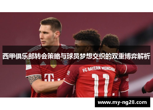 西甲俱乐部转会策略与球员梦想交织的双重博弈解析