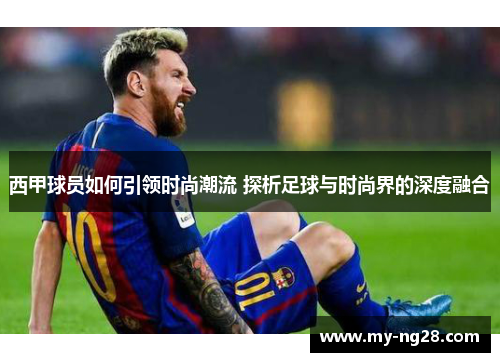 西甲球员如何引领时尚潮流 探析足球与时尚界的深度融合