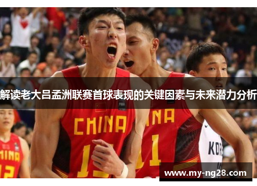 解读老大吕孟洲联赛首球表现的关键因素与未来潜力分析