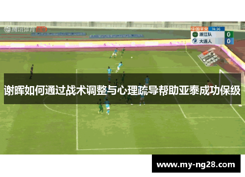 谢晖如何通过战术调整与心理疏导帮助亚泰成功保级 谢晖如何通过战术调整与心理疏导帮助亚泰成功保级